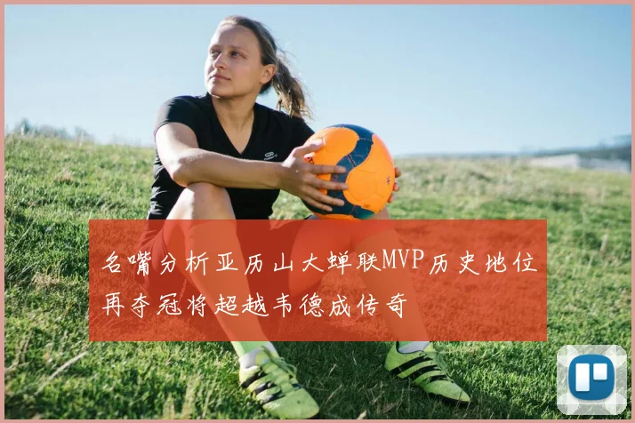 名嘴分析亚历山大蝉联MVP历史地位再夺冠将超越韦德成传奇