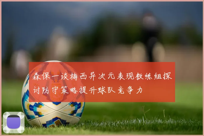 森保一谈梅西异次元表现教练组探讨防守策略提升球队竞争力