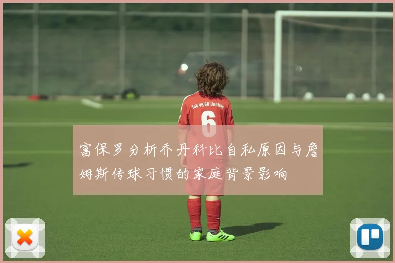 富保罗分析乔丹科比自私原因与詹姆斯传球习惯的家庭背景影响