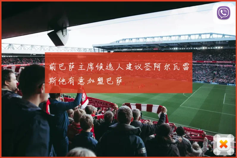 前巴萨主席候选人建议签阿尔瓦雷斯他有意加盟巴萨