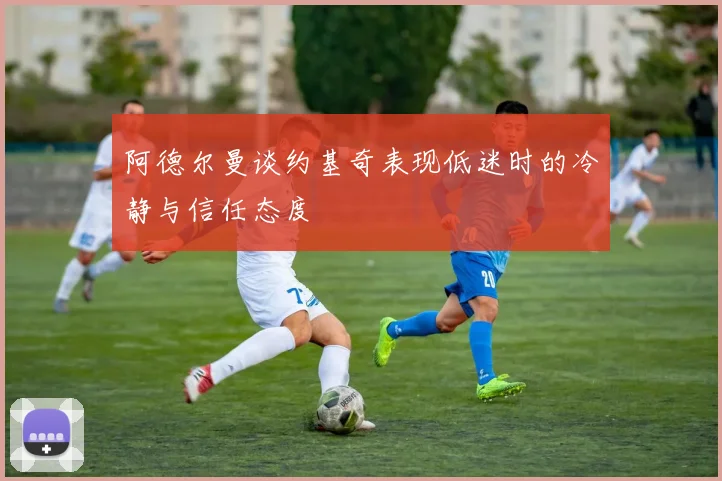 阿德尔曼谈约基奇表现低迷时的冷静与信任态度