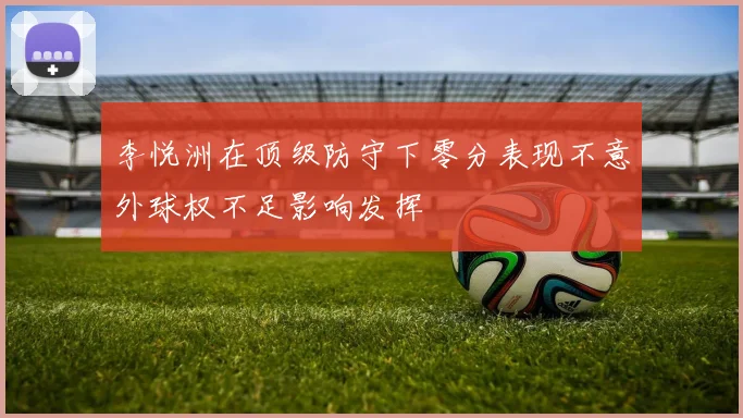 李悦洲在顶级防守下零分表现不意外球权不足影响发挥