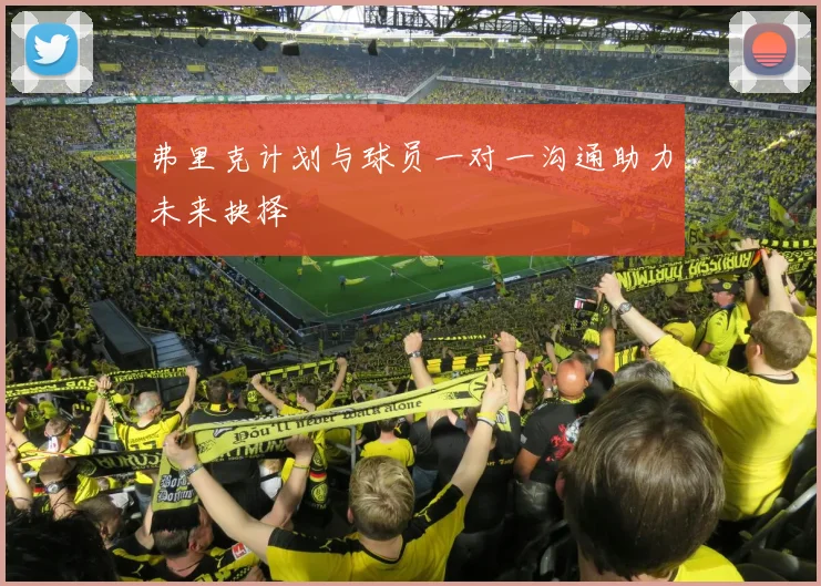 弗里克计划与球员一对一沟通助力未来抉择