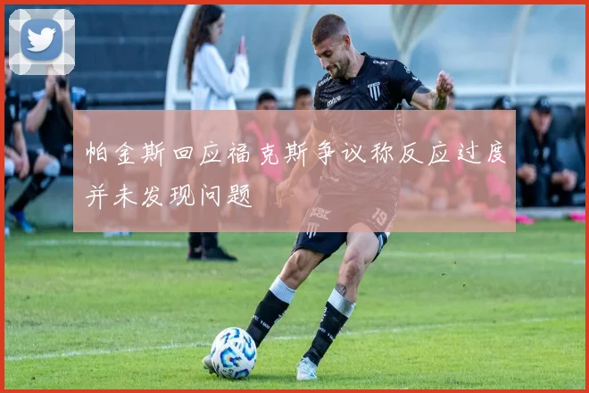 帕金斯回应福克斯争议称反应过度并未发现问题