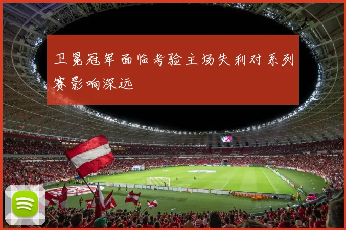卫冕冠军面临考验主场失利对系列赛影响深远
