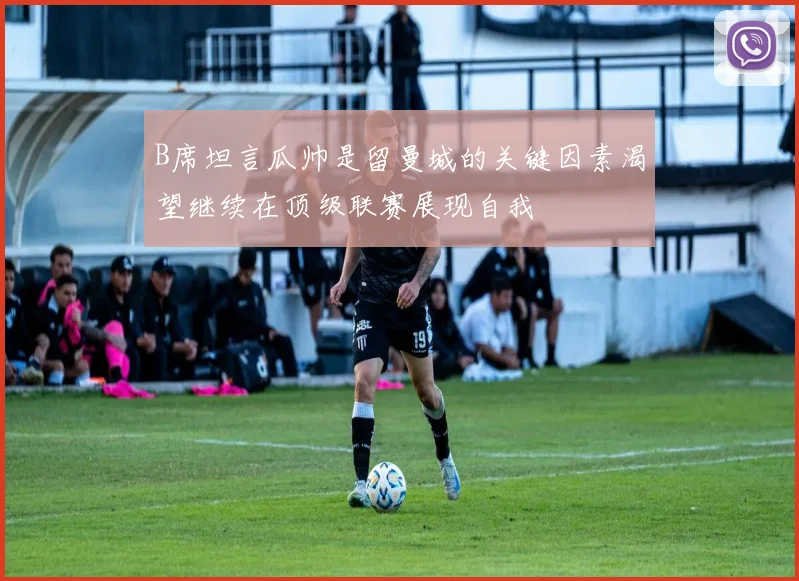 B席坦言瓜帅是留曼城的关键因素渴望继续在顶级联赛展现自我
