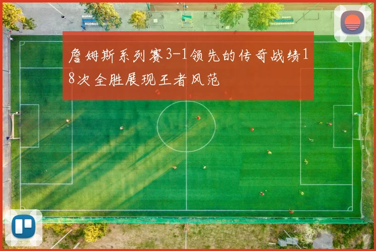詹姆斯系列赛3-1领先的传奇战绩18次全胜展现王者风范