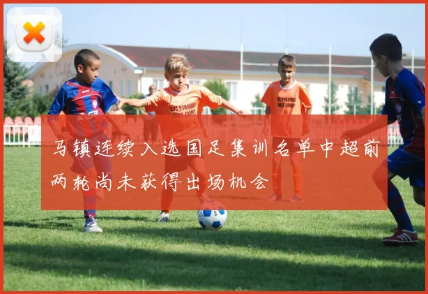 马镇连续入选国足集训名单中超前两轮尚未获得出场机会