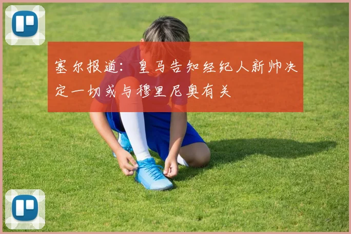 塞尔报道：皇马告知经纪人新帅决定一切或与穆里尼奥有关