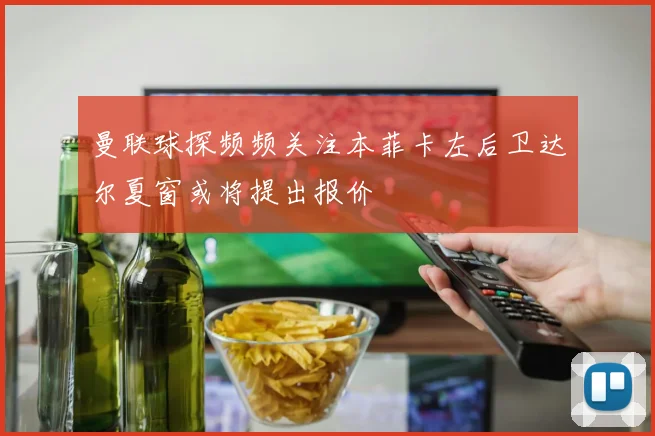 曼联球探频频关注本菲卡左后卫达尔夏窗或将提出报价