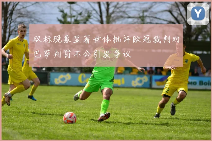 双标现象显著世体批评欧冠裁判对巴萨判罚不公引发争议