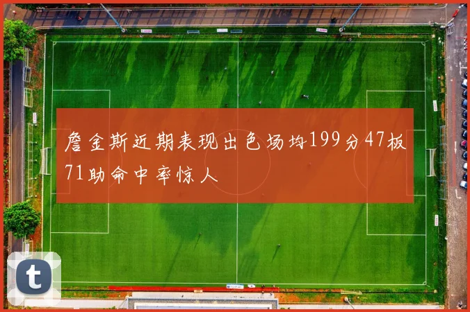 詹金斯近期表现出色场均199分47板71助命中率惊人