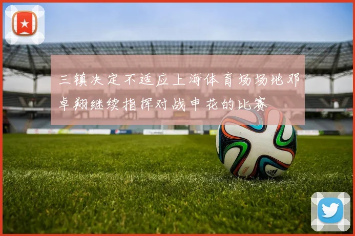 三镇决定不适应上海体育场场地邓卓翔继续指挥对战申花的比赛