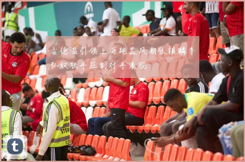 古德温引领上海跑轰风潮张镇麟李弘权联手压制对手表现
