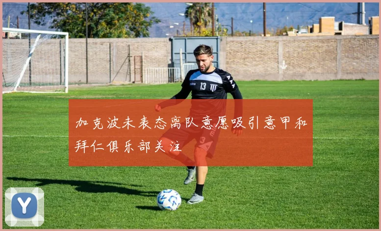 加克波未表态离队意愿吸引意甲和拜仁俱乐部关注