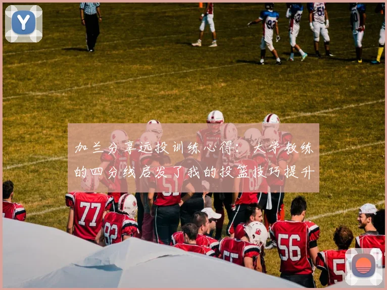 加兰分享远投训练心得：大学教练的四分线启发了我的投篮技巧提升之路