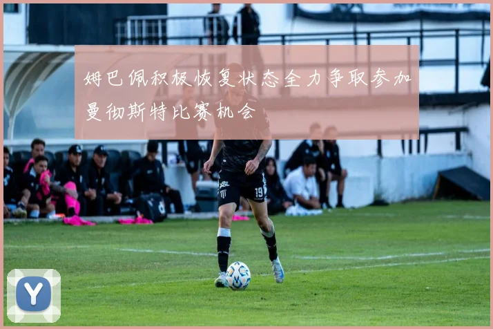 姆巴佩积极恢复状态全力争取参加曼彻斯特比赛机会